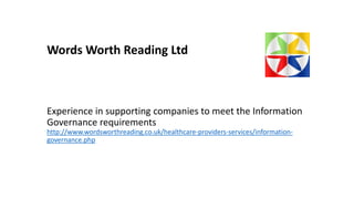 Words Worth Reading Ltd
Experience in supporting companies to meet the Information
Governance requirements
http://www.wordsworthreading.co.uk/healthcare-providers-services/information-
governance.php
 