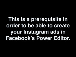 This is a prerequisite in
order to be able to create
your Instagram ads in
Facebook’s Power Editor.
 