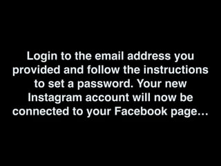 Login to the email address you
provided and follow the instructions
to set a password. Your new
Instagram account will now be
connected to your Facebook page…
 