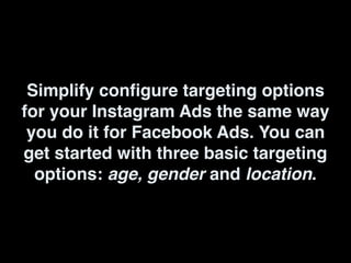 Simplify configure targeting options
for your Instagram Ads the same way
you do it for Facebook Ads. You can
get started with three basic targeting
options: age, gender and location.
 