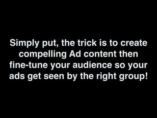 Simply put, the trick is to create
compelling Ad content then
fine-tune your audience so your
ads get seen by the right group!
 