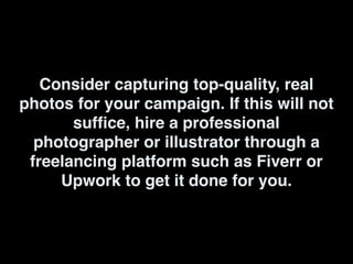 Consider capturing top-quality, real
photos for your campaign. If this will not
suffice, hire a professional
photographer or illustrator through a
freelancing platform such as Fiverr or
Upwork to get it done for you.
 