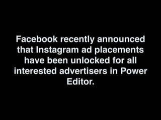 Facebook recently announced
that Instagram ad placements
have been unlocked for all
interested advertisers in Power
Editor.
 