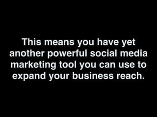 This means you have yet
another powerful social media
marketing tool you can use to
expand your business reach.
 