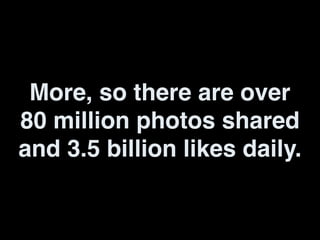 More, so there are over
80 million photos shared
and 3.5 billion likes daily.
 