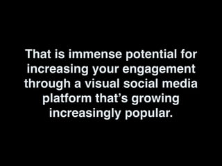 That is immense potential for
increasing your engagement
through a visual social media
platform that’s growing
increasingly popular.
 