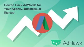 How to Hack AdWords for
Your Agency, Business, or
Startup
How to Hack AdWords for
Your Agency, Business, or
Startup
 