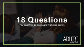 18 QuestionsYou never thought to ask your marketing agency.
 