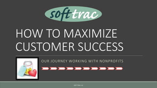 HOW TO MAXIMIZE
CUSTOMER SUCCESS
OUR JOURNEY WORKING WITH NONPROFITS
SOFT TRAC, LLC
 