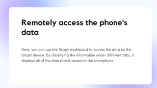 Remotely access the phone's
data
Now, you can use the Xnspy dashboard to access the data on the
target device. By classifying the information under different tabs, it
displays all of the data that is saved on the smartphone.
 