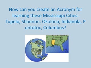 Now can you create an Acronym for
   learning these Mississippi Cities:
Tupelo, Shannon, Okolona, Indianola, P
         ontotoc, Columbus?
 