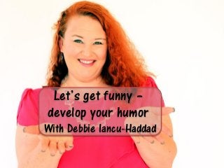 Let’s get funny –
develop your humor
With Debbie Iancu-Haddad
 