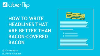HOW TO WRITE
HEADLINES THAT
ARE BETTER THAN
BACON-COVERED
BACON
@HanaAbaza
@MichaelKeshen
 
