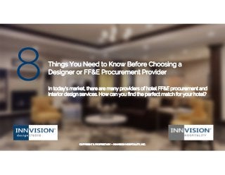 Things You Need to Know Before Choosing a
Designer or FF&E Procurement Provider
In today's market, there are many providers of hotel FF&E procurement and
interior design services. How can you find the perfect match for your hotel?
COPYRIGHT & PROPRIETARY – INNVISION HOSPITALITY, INC.
 