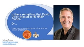 Is there something that David
Ulrich missed in his HRBP
model?
Or…
Have your managers got a pizza and ice
cream problem?
By Brian Fenton
brianf@aspiration.co.za
www.aspiration.co.za
 