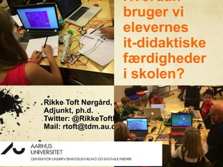 Hvordan
bruger vi
elevernes
it-didaktiske
færdigheder
i skolen?
Rikke Toft Nørgård,
Adjunkt, ph.d.
Twitter: @RikkeToftN
Mail: rtoft@tdm.au.dk
 