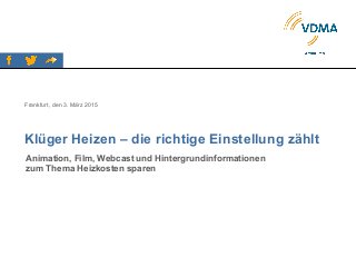 Klüger Heizen – die richtige Einstellung zählt
Frankfurt, den 3. März 2015
Animation, Film, Webcast und Hintergrundinformationen
zum Thema Heizkosten sparen
 