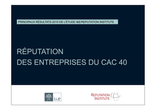 ﻿PRINCIPAUX RÉSULTATS 2010 DE L’ÉTUDE I&E/REPUTATION INSTITUTE




RÉPUTATION
DES ENTREPRISES DU CAC 40
 