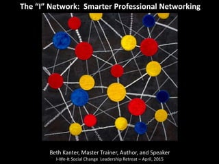 The “I” Network: Smarter Professional Networking
Beth Kanter, Master Trainer, Author, and Speaker
I-We-It Social Change Leadership Retreat – April, 2015
 