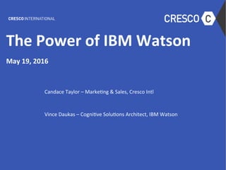 The	Power	of	IBM	Watson	
	
May	19,	2016	
	
Candace	Taylor	–	Marke0ng	&	Sales,	Cresco	Intl	
	
Vince	Daukas	–	Cogni0ve	Solu0ons	Architect,	IBM	Watson	
	
 