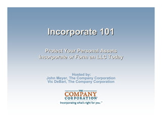 Incorporate 101
   Protect Your Personal Assets
Incorporate or Form an LLC Today


                 Hosted by:
  John Meyer, The Company Corporation
   Vic DeBari, The Company Corporation
 