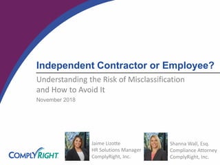 Independent Contractor or Employee?
November 2018
Jaime Lizotte
HR Solutions Manager
ComplyRight, Inc.
Shanna Wall, Esq.
Compliance Attorney
ComplyRight, Inc.
Understanding the Risk of Misclassification
and How to Avoid It
 