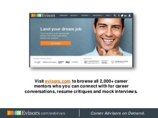 Visit evisors.com to browse all 2,000+ career
mentors who you can connect with for career
conversations, resume critiques and mock interviews.
Hosted by: Career Advisors on Demand..com/webinars
 
