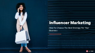 Influencer Marketing
How To Choose The Best Strategy For Your
Business
 