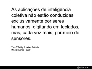 As aplicações de inteligência coletiva não estão conduzidas exclusivamente por seres humanos, digitando em teclados, mas, cada vez mais, por meio de sensores.Tim O’Reilly & John BattelleWeb Squared– 2009
