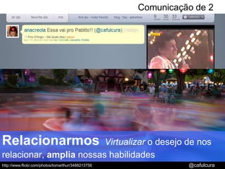  Comunicação de 2 ViasRelacionarmosVirtualizaro desejo de nos relacionar, amplia nossas habilidades@cafulcurahttp://www.flickr.com/photos/tomarthur/3488213756