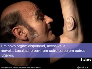 Um novo órgão: disponível, acessível e móvel... Localizar e ouvir em outro corpo em outros lugares.Stelarc@cafulcurahttp://www.flickr.com/photos/arselectronica/4611066501
