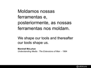 Moldamos nossas ferramentas e, posteriormente, as nossas ferramentas nos moldam.We shape our tools and thereafter our tools shape us.Marshall McLuhanUnderstanding Media : The Extensions of Man  - 1964