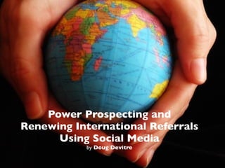 Power Prospecting and
Renewing International Referrals
      Using Social Media
           by Doug Devitre
 