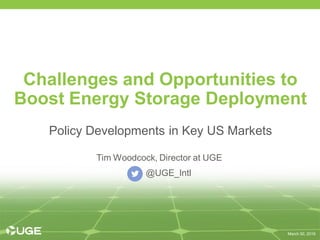 March 30, 2016
Policy Developments in Key US Markets
Challenges and Opportunities to
Boost Energy Storage Deployment
Tim Woodcock, Director at UGE
@UGE_Intl
 