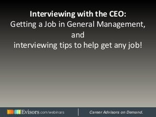 Interviewing with the CEO:
Getting a Job in General Management,
and
interviewing tips to help get any job!
Hosted by: Career Advisors on Demand..com/webinars
 