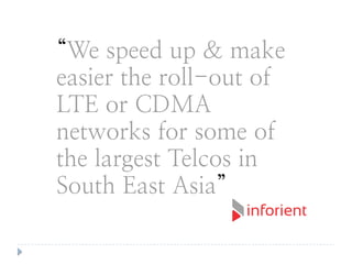 “We speed up & make
easier the roll-out of
LTE or CDMA
networks for some of
the largest Telcos in
South East Asia”
 