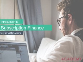 Introduction to 
Subscription Finance 
Megan Golden, Zuora 
 