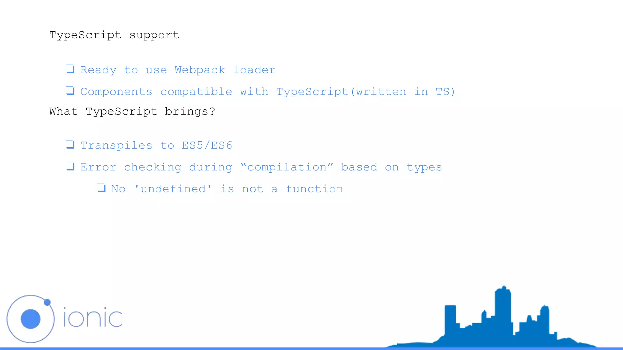 TypeScript support
❏ Ready to use Webpack loader
❏ Components compatible with TypeScript(written in TS)
What TypeScript brings?
❏ Transpiles to ES5/ES6
❏ Error checking during “compilation” based on types
❏ No 'undefined' is not a function
 