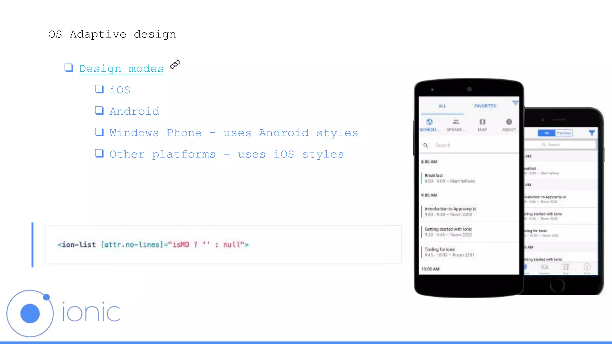 OS Adaptive design
❏ Design modes
❏ iOS
❏ Android
❏ Windows Phone - uses Android styles
❏ Other platforms - uses iOS styles
 