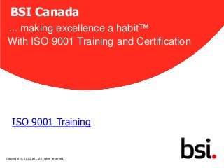 1
BSI Canada
... making excellence a habit™
With ISO 9001 Training and Certification
ISO 9001 Training
Copyright © 2012 BSI. All rights reserved.
 