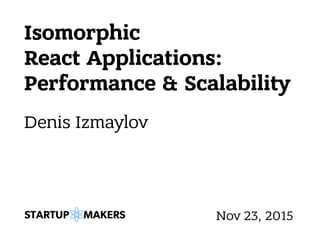 Isomorphic
React Applications:
Performance & Scalability
Denis Izmaylov
Nov 23, 2015
 