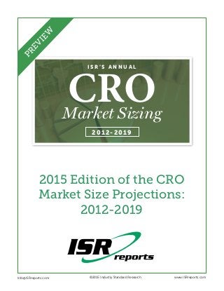 I S R ’ S A N N U A L
Market Sizing
2012-2019
CRO
2015 Edition of the CRO
Market Size Projections:
2012-2019
Info@ISRreports.com 	 	
	
©2015 Industry Standard Research www.ISRreports.com
PREVIEW
 