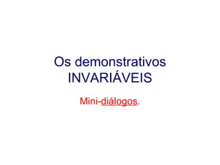 Os demonstrativos INVARIÁVEIS Mini- diálogos . 
