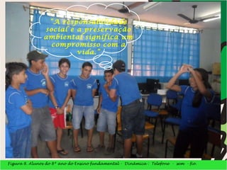 Figura 8. Alunos do 8º ano do Ensino fundamental -  Dinâmica :  Telefone  -  sem  - fio. “ A responsabilidade social e a preservação ambiental significa um compromisso com a vida.” 