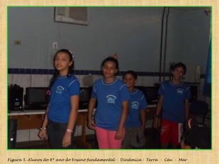 Figura 5. Alunos do 8º ano do Ensino fundamental -  Dinâmica :  Terra  -  Céu  -  Mar  