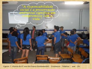Figura  7. Alunos do 8º ano do Ensino fundamental -  Dinâmica :  Telefone  -  sem  - fio. “ A responsabilidade social e a preservação ambiental significa um compromisso com a vida.” 