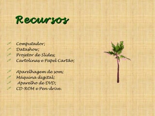 Recursos Computador; Datashow; Projetor de Slides; Cartolinas e Papel Cartão; Aparelhagem de som; Máquina digital; Aparelho de DVD; CD-ROM e Pen-drive.  