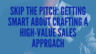 SKIP THE PITCH: GETTING
SMART ABOUT CRAFTING A
HIGH-VALUE SALES
APPROACH
 