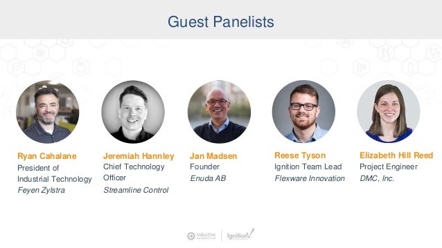Co-Presenter
Guest Panelists
Ryan Cahalane
President of
Industrial Technology
Feyen Zylstra
Jeremiah Hannley
Chief Technology
Officer
Streamline Control
Jan Madsen
Founder
Enuda AB
Reese Tyson
Ignition Team Lead
Flexware Innovation
Elizabeth Hill Reed
Project Engineer
DMC, Inc.
 