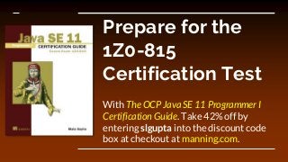 Prepare for the
1Z0-815
Certification Test
With The OCP Java SE 11 Programmer I
Certification Guide. Take 42% off by
entering slgupta into the discount code
box at checkout at manning.com.
 